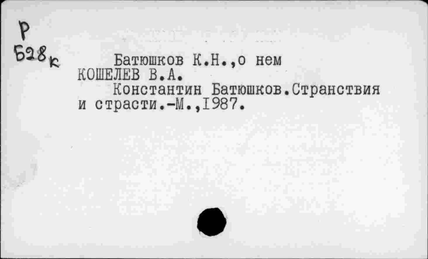 ﻿V
Батюшков К.Н.,о нем КОШЕЛЕВ В.А.
Константин Батюшков.Странствия и страсти.-М.,1987.